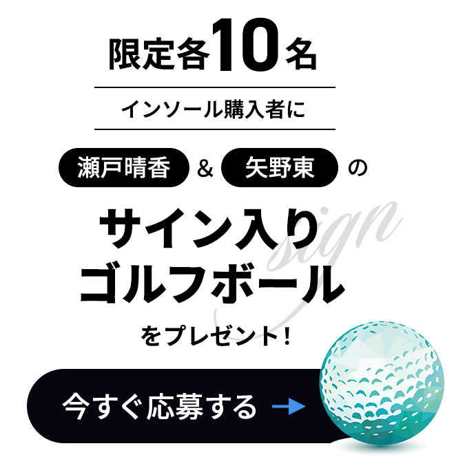 限定各10名!インソール購入者に瀬戸晴香&矢野東のサイン入りゴルフボールをプレゼント!今すぐ応募する